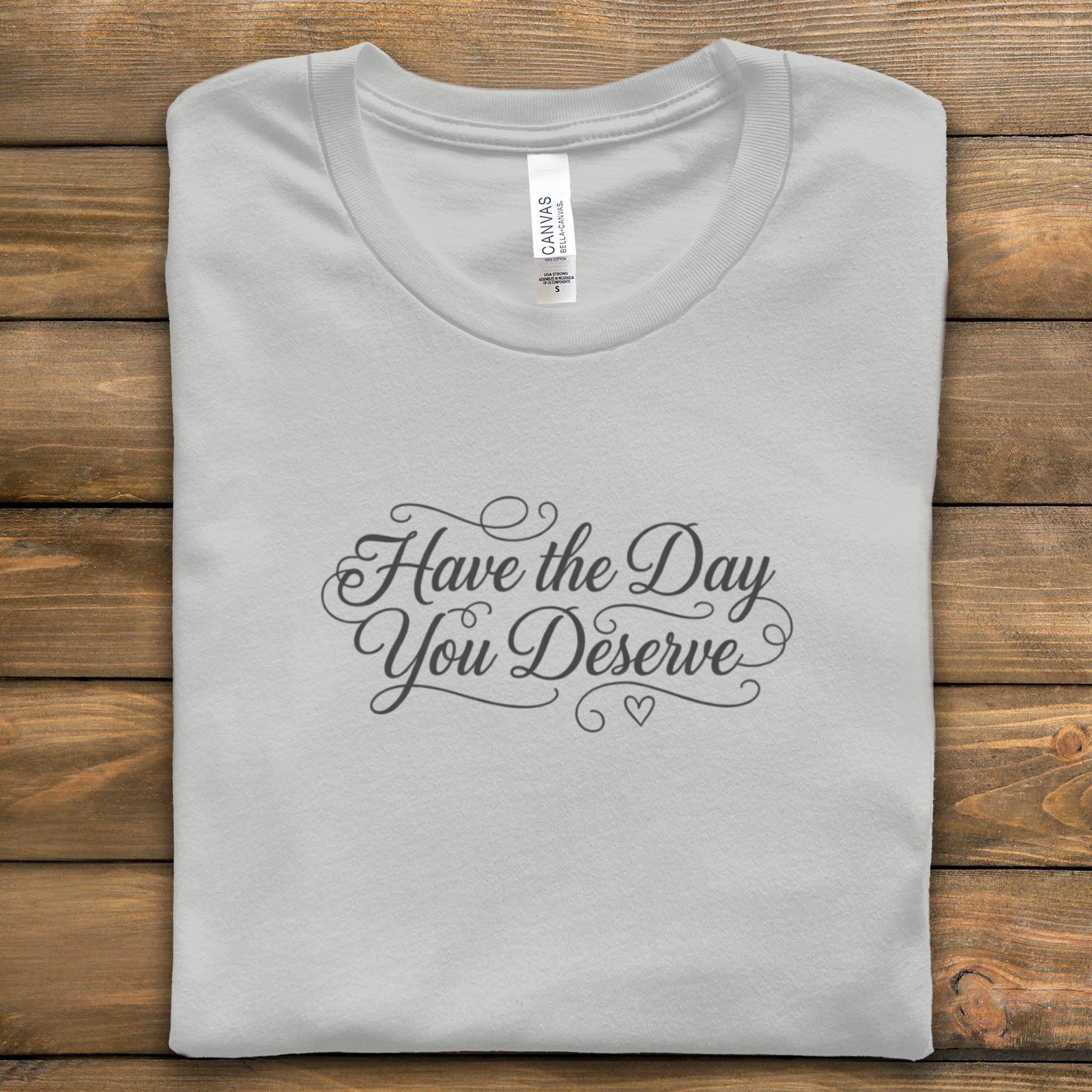 Have the Day You Deserve T-shirt, Inspirational Quote Shirt, Motivational Tee, Positive Vibes Clothing, Uplifting Message Top