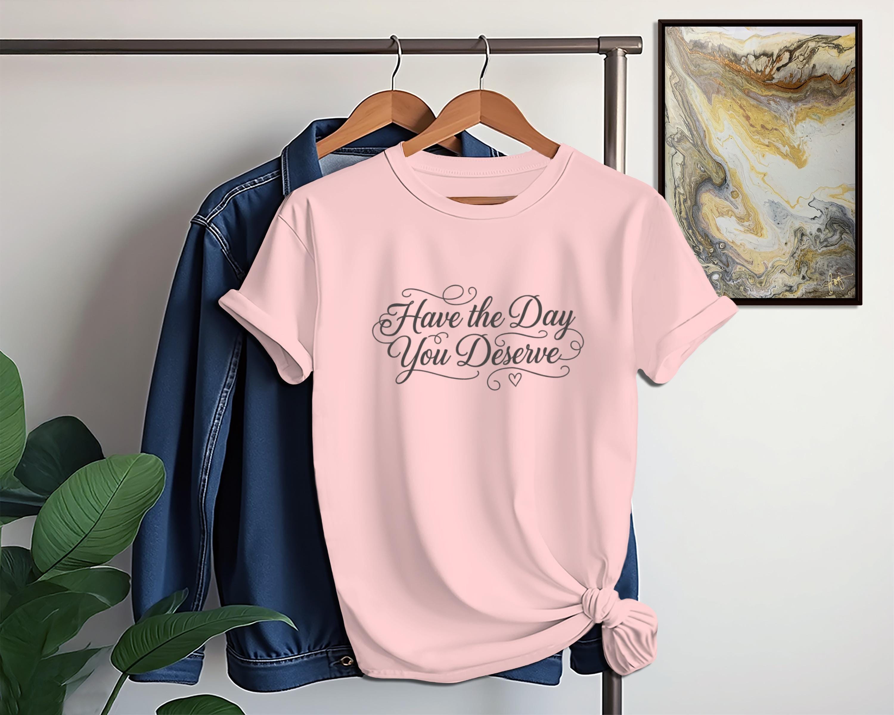Have the Day You Deserve Shirt, Motivational Graphic Tee, Inspirational T-Shirt, Positive Quote Apparel, Uplifting Casual Top