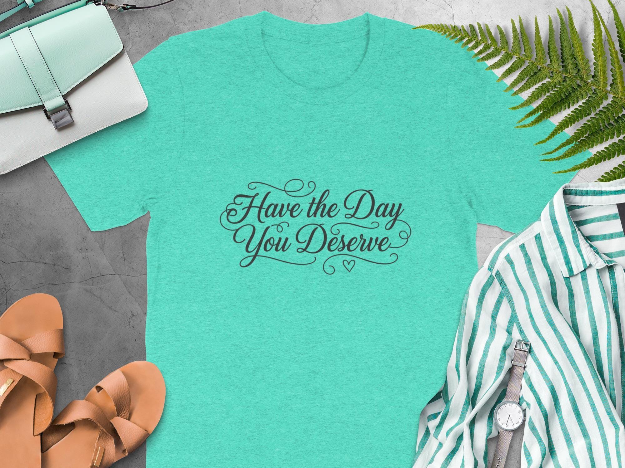 Have the Day You Deserve T-Shirt, Inspirational Quote Tee, Motivational Shirt, Positive Message Top, Uplifting Apparel